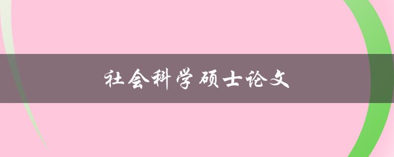 社会科学硕士论文(如何选题和撰写高质量的研究内容)