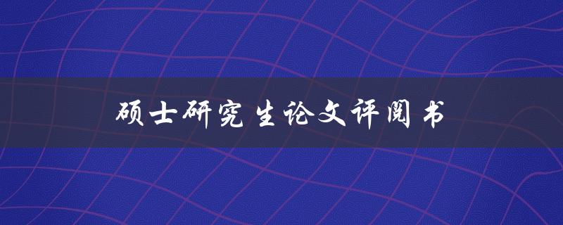 硕士研究生论文评阅书(评阅人如何准确评价论文质量)