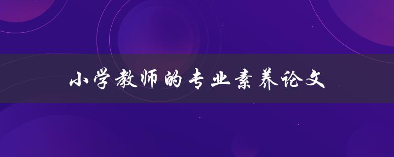 小学教师的专业素养论文(如何提升教师的专业素养水平)