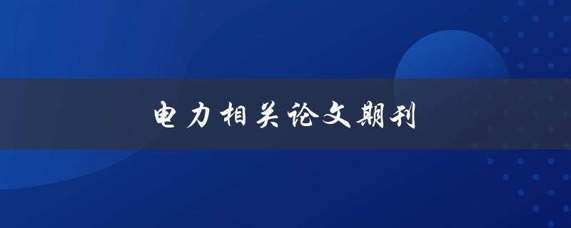 电力相关论文期刊(如何选择合适的发表平台)