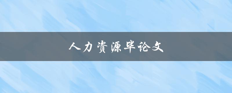 人力资源毕论文(如何撰写一篇优秀的人力资源毕业论文)