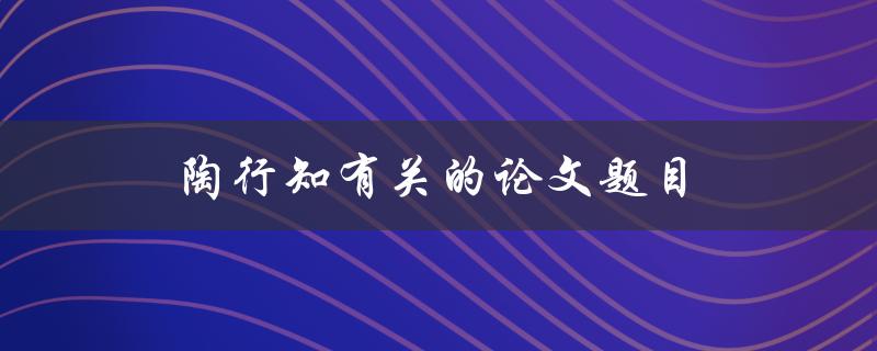 陶行知有关的论文题目(哪些是陶行知的重要研究领域)