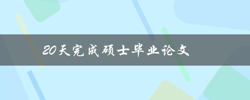 20天完成硕士毕业论文(有哪些方法和技巧可以帮助你实现目标)