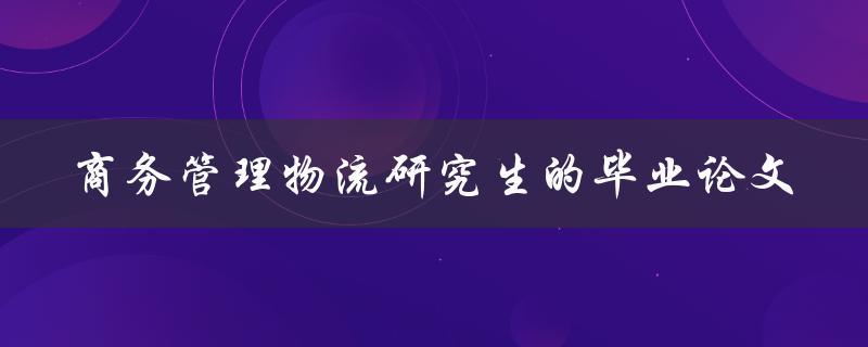 商务管理物流研究生毕业论文如何撰写