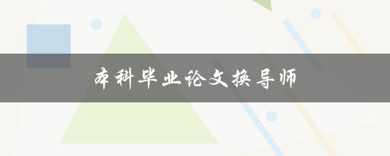 本科毕业论文换导师(换导师对本科毕业论文会有哪些影响？)