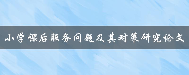 小学课后服务问题及其对策研究论文