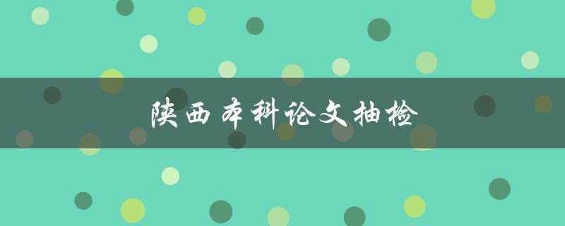 陕西本科论文抽检(会不会影响毕业)