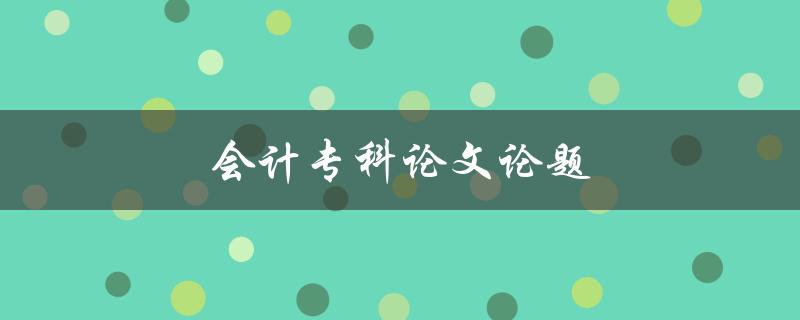 会计专科论文论题(如何选择会计课题)