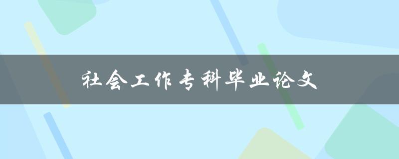 社会工作专科毕业论文(如何选题、写作及答辩技巧)