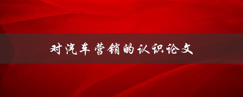 对汽车营销的认识论文(如何有效地推广汽车品牌)