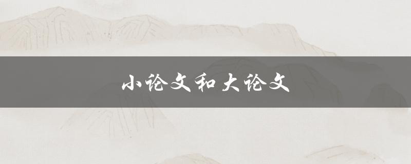 小论文和大论文(有什么区别和写作技巧)