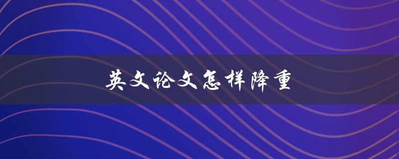 英文论文怎样降重(有什么有效的方法可以减少篇幅)