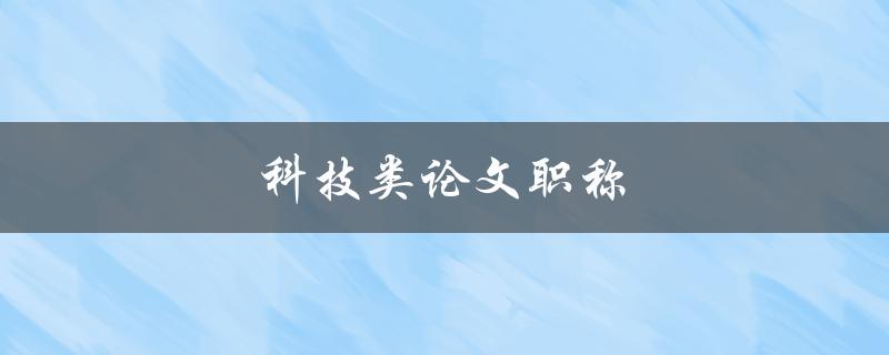 科技类论文职称(如何获得高级职称)