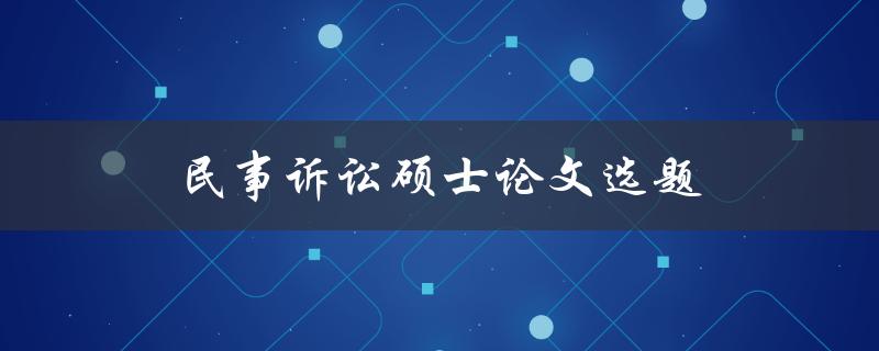 民事诉讼硕士论文选题(如何选择适合自己的研究方向)