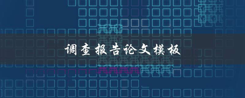 调查报告论文模板(如何撰写一份完整的调查报告论文)