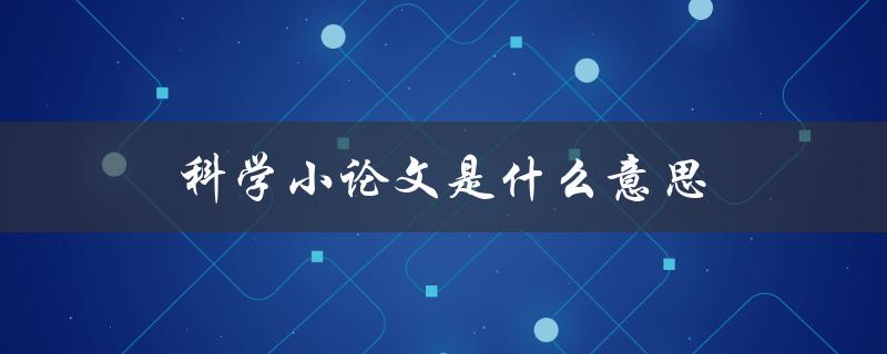 科学小论文是什么意思(详解科学小论文的定义和特点)