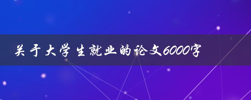 关于大学生就业的论文6000字