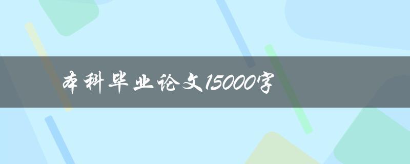 本科毕业论文15000字(如何高效撰写并顺利完成)