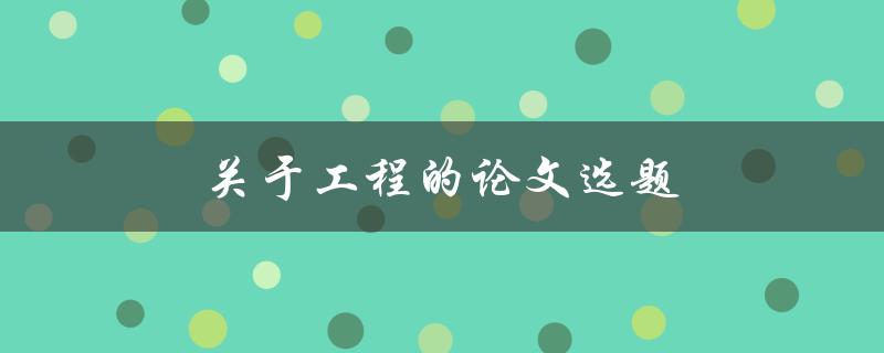 关于工程的论文选题(如何选择适合自己的研究方向) 关于工程的论文选题(如何选择适合自己的研究方向)