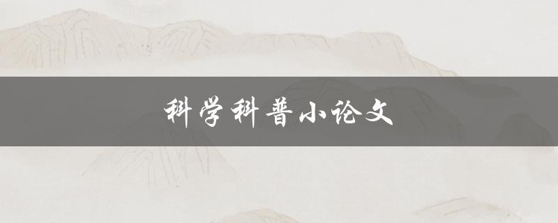 科学科普小论文(如何用简明易懂的语言解释科学原理)