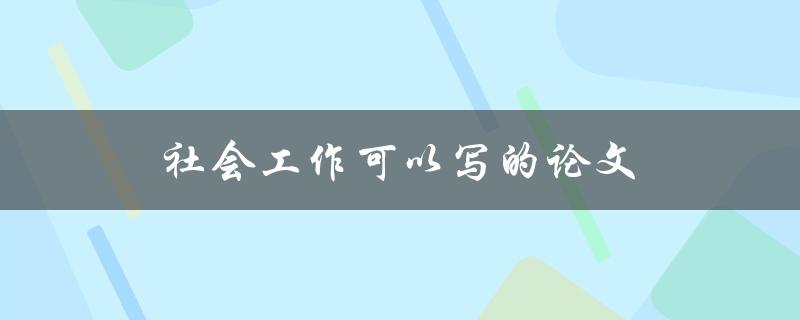 社会工作可以写的论文(有哪些研究热点和话题)