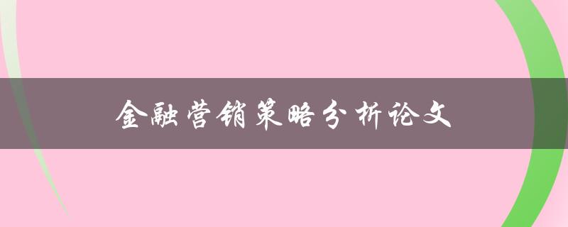 金融营销策略分析论文(如何制定有效的营销策略)