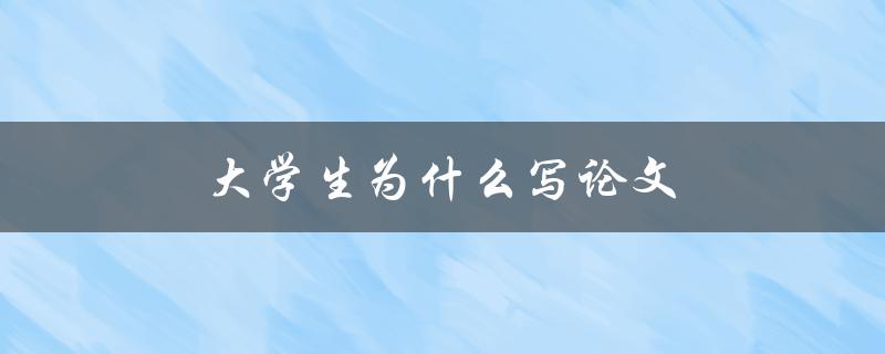 大学生为什么写论文(写论文对大学生有什么重要意义)