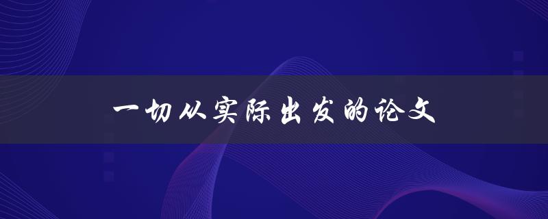 一切从实际出发的论文(如何写出具有实践意义的学术论文)