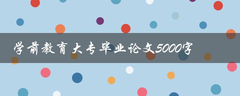 学前教育大专毕业论文5000字如何写