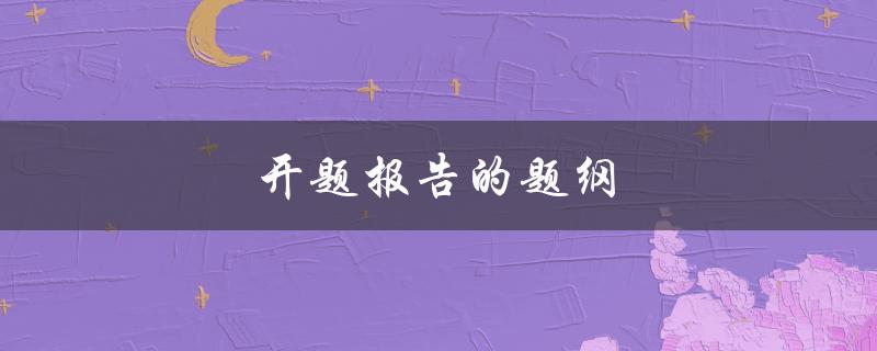 开题报告的题纲(怎样设计一个完整且有效的题纲？)