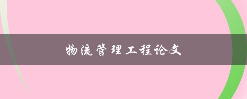 物流管理工程论文(如何提高物流效率与降低成本)