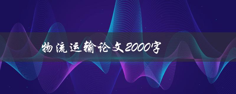 物流运输论文2000字(如何撰写高质量的论文)