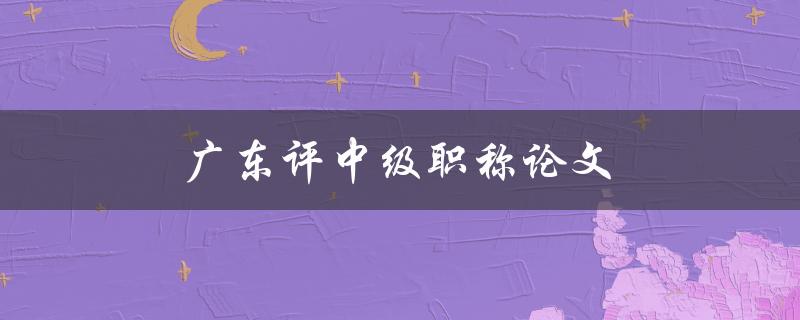 广东评中级职称论文(如何写出高质量的论文)