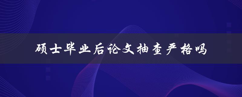 硕士毕业后论文抽查严格吗