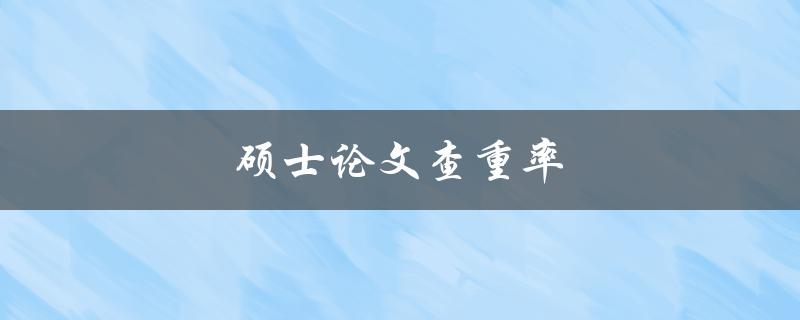 硕士论文查重率(如何评估和降低查重率)