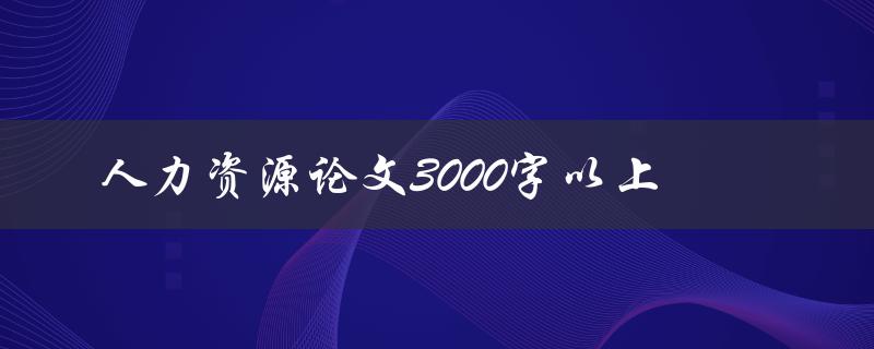 人力资源论文3000字以上如何写