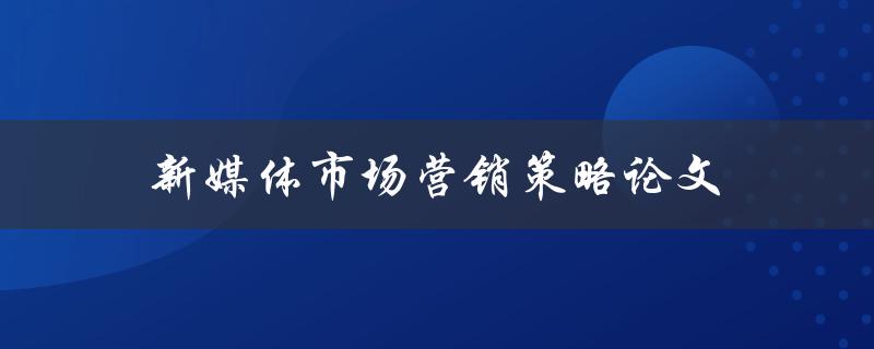 新媒体市场营销策略论文(如何制定有效的营销策略)