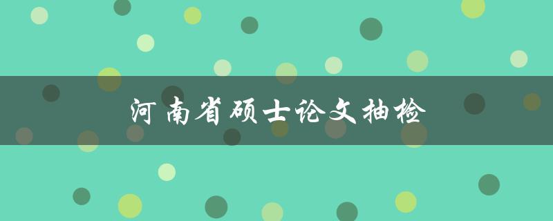 河南省硕士论文抽检(有哪些抽检方式和标准)