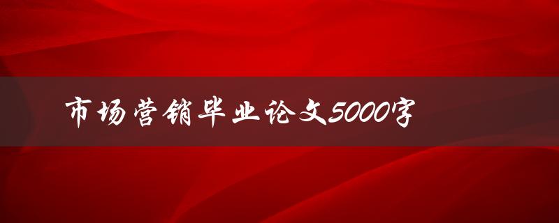 市场营销毕业论文5000字