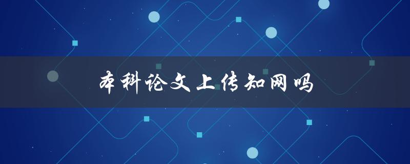 本科论文上传知网吗(如何选择合适的论文上传平台)