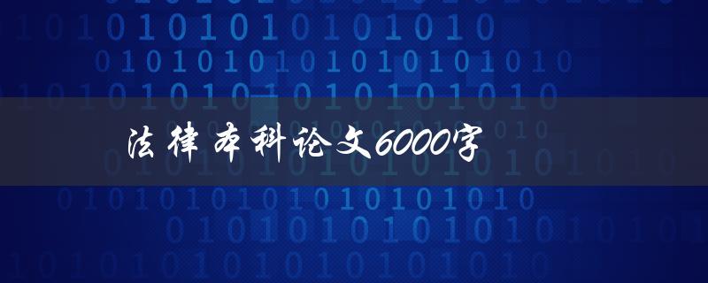 法律本科论文6000字(如何撰写高质量的论文)