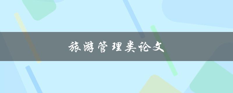 旅游管理类论文(如何选择研究方向与方法)