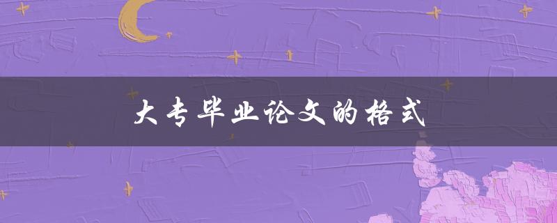 大专毕业论文的格式(有哪些要求和规范)