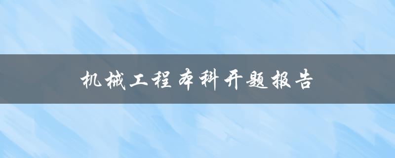 机械工程本科开题报告(如何撰写高质量的开题报告)