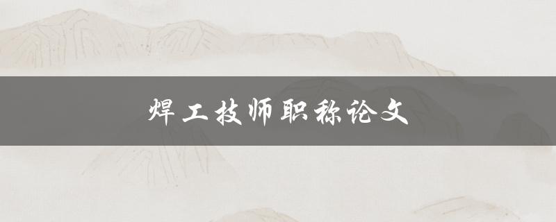 焊工技师职称论文(如何撰写一篇优秀的职称论文)