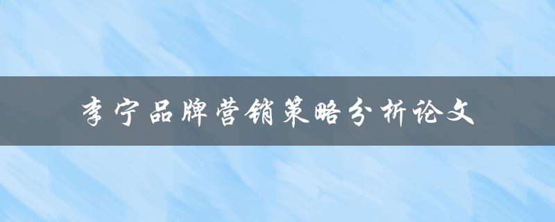 如何分析李宁品牌营销策略？——以论文形式探讨