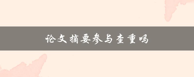 论文摘要参与查重吗(查重软件是否会检测论文摘要的相似度)