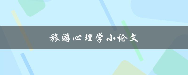 旅游心理学小论文(如何了解旅游者的心理需求)