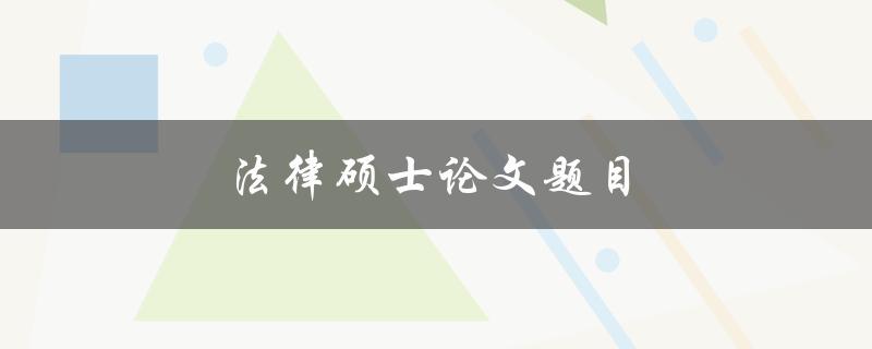 法律硕士论文题目(如何选择适合的研究方向)