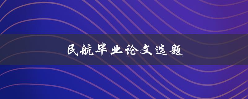 民航毕业论文选题(如何选择一个合适的研究方向)